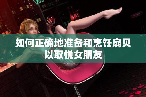 如何正确地准备和烹饪扇贝以取悦女朋友