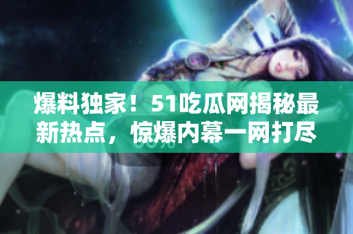 爆料独家！51吃瓜网揭秘最新热点，惊爆内幕一网打尽！