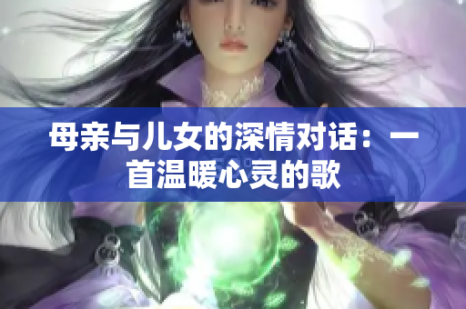 母亲与儿女的深情对话：一首温暖心灵的歌