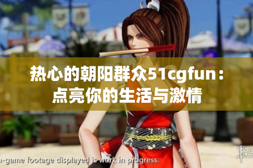 热心的朝阳群众51cgfun：点亮你的生活与激情