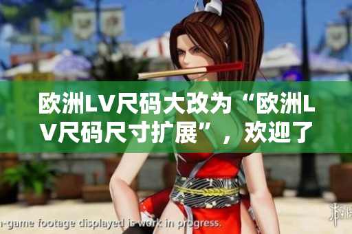 欧洲LV尺码大改为“欧洲LV尺码尺寸扩展”，欢迎了解如何适应这些新尺寸
