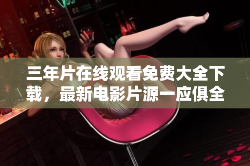 三年片在线观看免费大全下载，最新电影片源一应俱全