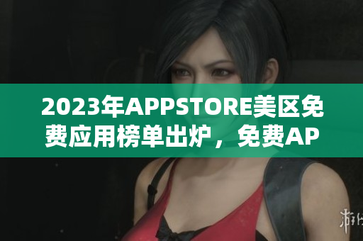 2023年APPSTORE美区免费应用榜单出炉，免费APP种类繁多