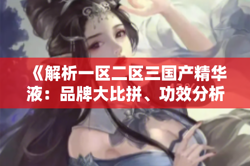 《解析一区二区三国产精华液：品牌大比拼、功效分析及用户口碑调查》