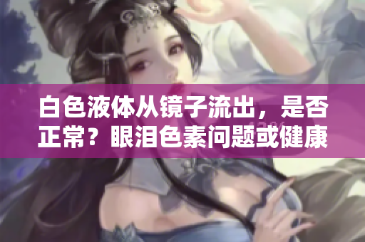 白色液体从镜子流出，是否正常？眼泪色素问题或健康状况？