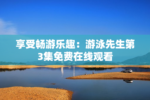 享受畅游乐趣：游泳先生第3集免费在线观看