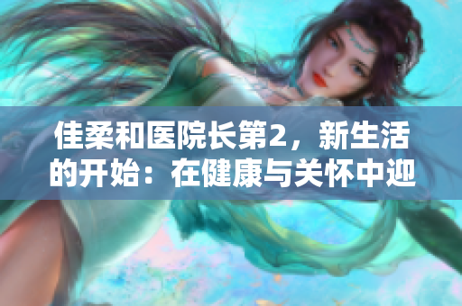 佳柔和医院长第2，新生活的开始：在健康与关怀中迎接未来