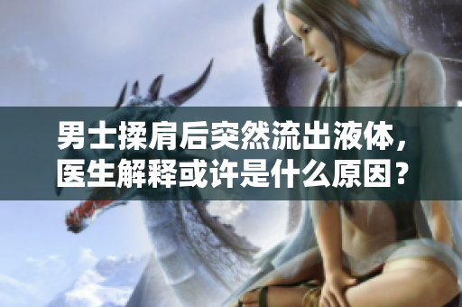 男士揉肩后突然流出液体，医生解释或许是什么原因？