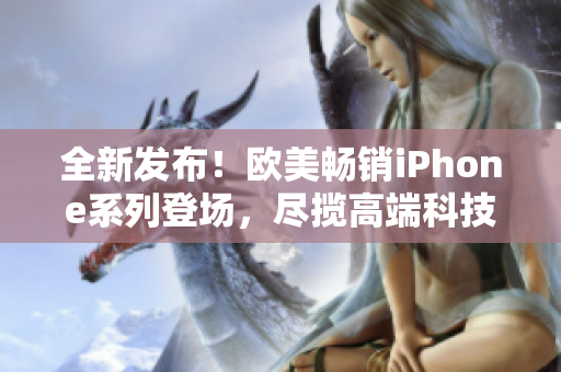 全新发布！欧美畅销iPhone系列登场，尽揽高端科技魅力