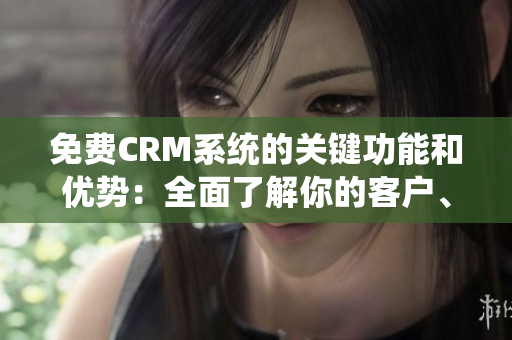 免费CRM系统的关键功能和优势：全面了解你的客户、提升客户体验