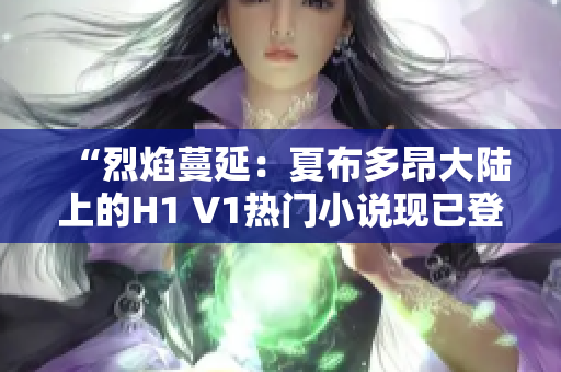 “烈焰蔓延：夏布多昂大陆上的H1 V1热门小说现已登陆笔趣阁！”