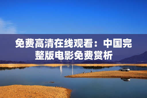免费高清在线观看：中国完整版电影免费赏析