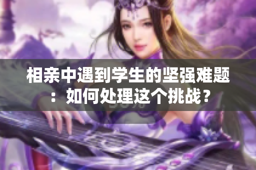 相亲中遇到学生的坚强难题：如何处理这个挑战？