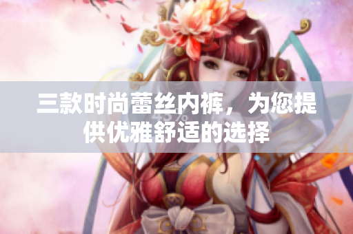 三款时尚蕾丝内裤，为您提供优雅舒适的选择