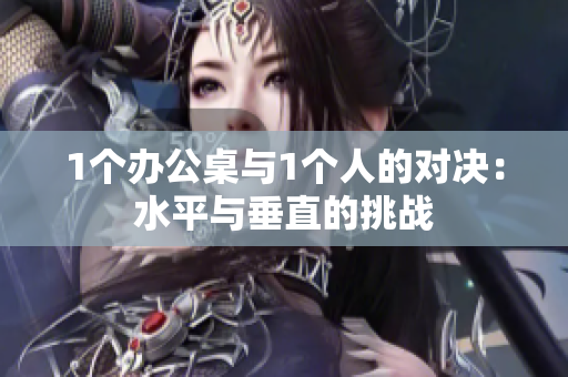 1个办公桌与1个人的对决：水平与垂直的挑战