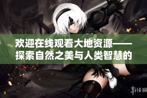 欢迎在线观看大地资源——探索自然之美与人类智慧的结合