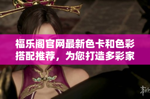 福乐阁官网最新色卡和色彩搭配推荐，为您打造多彩家居生活