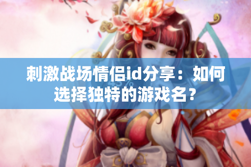 刺激战场情侣id分享：如何选择独特的游戏名？