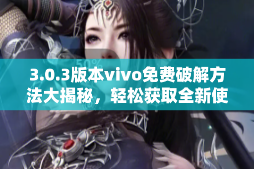 3.0.3版本vivo免费破解方法大揭秘，轻松获取全新使用体验