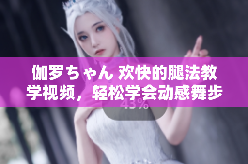伽罗ちゃん 欢快的腿法教学视频，轻松学会动感舞步