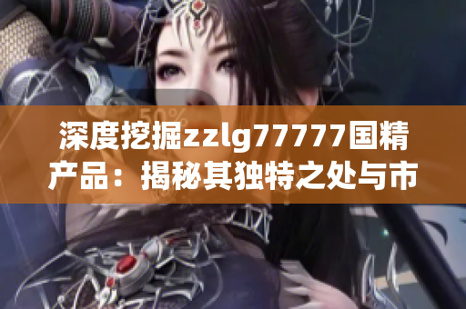 深度挖掘zzlg77777国精产品：揭秘其独特之处与市场影响
