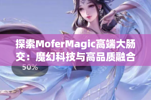 探索MoferMagic高端大肠交：魔幻科技与高品质融合的奇妙之旅