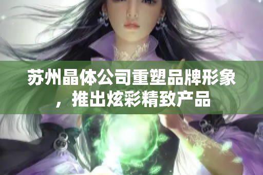 苏州晶体公司重塑品牌形象，推出炫彩精致产品