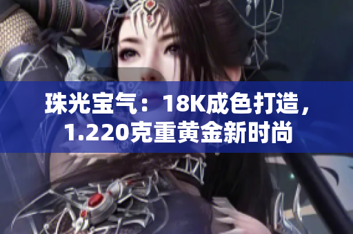 珠光宝气：18K成色打造，1.220克重黄金新时尚