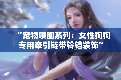 “宠物项圈系列：女性狗狗专用牵引链带铃铛装饰”