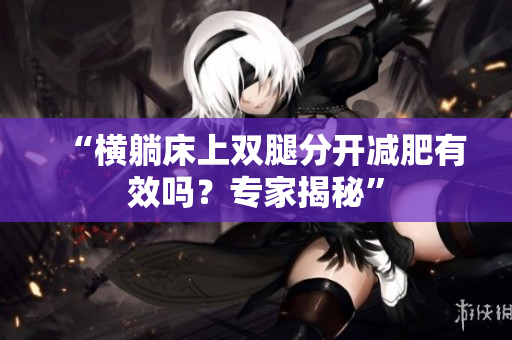 “横躺床上双腿分开减肥有效吗？专家揭秘”