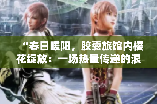 “春日暖阳，胶囊旅馆内樱花绽放：一场热量传递的浪漫之旅”