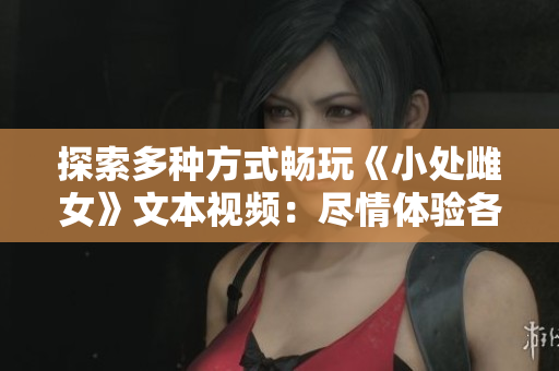 探索多种方式畅玩《小处雌女》文本视频：尽情体验各种姿势与乐趣
