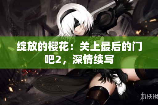 绽放的樱花：关上最后的门吧2，深情续写