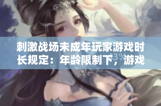 刺激战场未成年玩家游戏时长规定：年龄限制下，游戏时间安排如何？