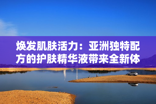 焕发肌肤活力：亚洲独特配方的护肤精华液带来全新体验