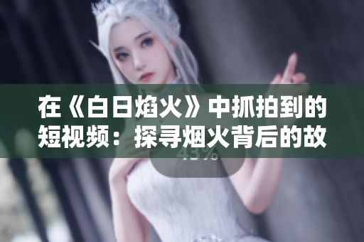 在《白日焰火》中抓拍到的短视频：探寻烟火背后的故事