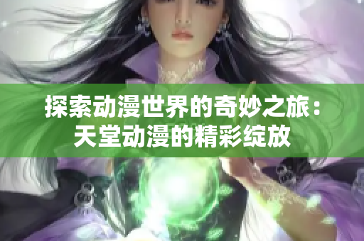 探索动漫世界的奇妙之旅：天堂动漫的精彩绽放