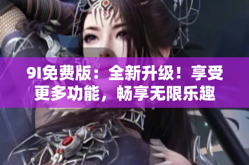 9I免费版：全新升级！享受更多功能，畅享无限乐趣
