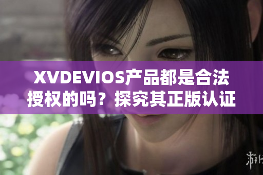XVDEVIOS产品都是合法授权的吗？探究其正版认证及可靠性