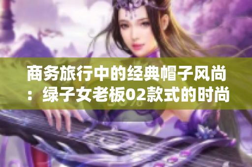 商务旅行中的经典帽子风尚：绿子女老板02款式的时尚演绎