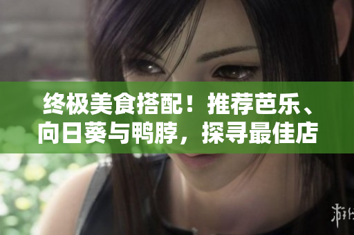 终极美食搭配！推荐芭乐、向日葵与鸭脖，探寻最佳店铺