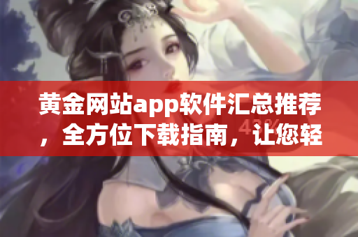 黄金网站app软件汇总推荐，全方位下载指南，让您轻松找到最全最完善的黄金网络应用程序
