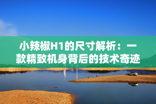 小辣椒H1的尺寸解析：一款精致机身背后的技术奇迹