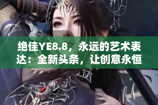 绝佳YE8.8，永远的艺术表达：全新头条，让创意永恒闪耀