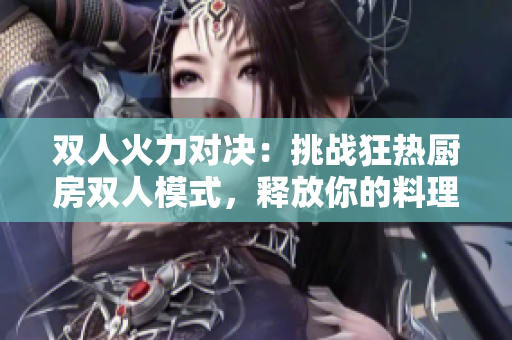 双人火力对决：挑战狂热厨房双人模式，释放你的料理狂魔!