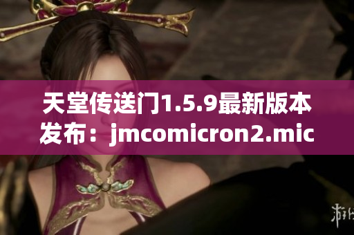 天堂传送门1.5.9最新版本发布：jmcomicron2.mic更新内容详解