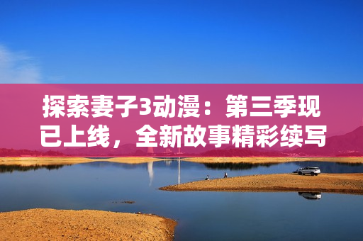 探索妻子3动漫：第三季现已上线，全新故事精彩续写