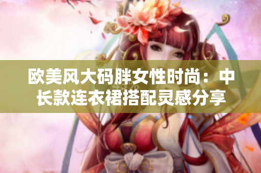 欧美风大码胖女性时尚：中长款连衣裙搭配灵感分享