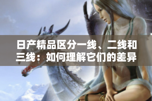 日产精品区分一线、二线和三线：如何理解它们的差异？