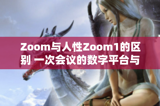 Zoom与人性Zoom1的区别 一次会议的数字平台与情感沟通的突破